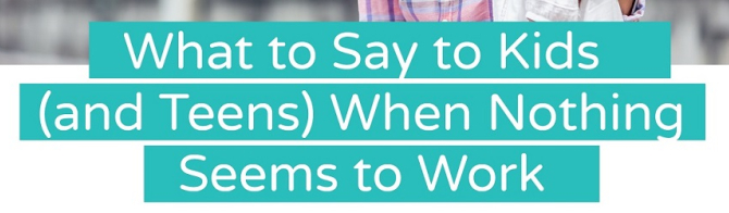 Text reads: What to say to kids (and teens) when nothing seems to work